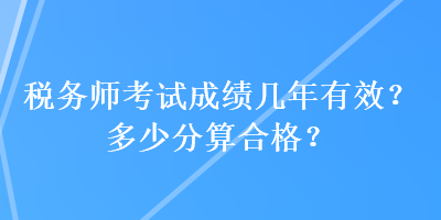 稅務(wù)師考試成績幾年有效？多少分算合格？