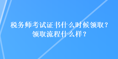 稅務(wù)師考試證書什么時候領(lǐng)?。款I(lǐng)取流程什么樣？