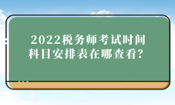 2022稅務(wù)師考試時(shí)間科目安排表在哪查看？