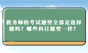 稅務(wù)師的考試題型全部是選擇題嗎？哪些科目題型一樣？