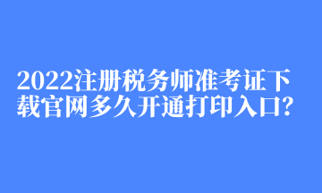 2022注冊稅務(wù)師準(zhǔn)考證下載官網(wǎng)多久開通打印入口？