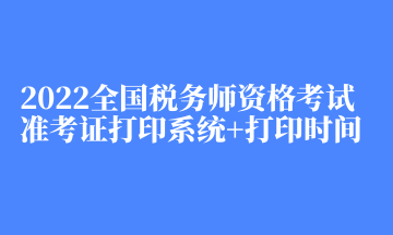 2022全國稅務(wù)師資格考試準(zhǔn)考證打印系統(tǒng)+打印時(shí)間