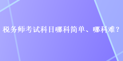 稅務(wù)師考試科目哪科簡單、哪科難？