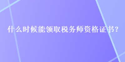 什么時候能領(lǐng)取稅務(wù)師資格證書？