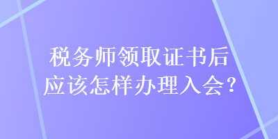 稅務(wù)師領(lǐng)取證書后應(yīng)該怎樣辦理入會(huì)？