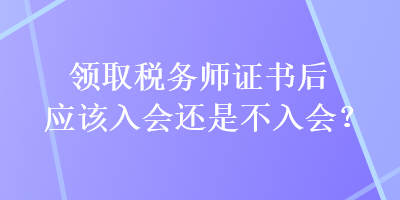 領(lǐng)取稅務(wù)師證書后應(yīng)該入會還是不入會？