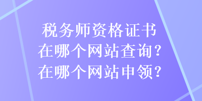 稅務(wù)師資格證書在哪個網(wǎng)站查詢？在哪個網(wǎng)站申領(lǐng)？