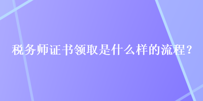 稅務(wù)師證書領(lǐng)取是什么樣的流程？