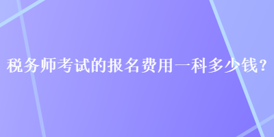 稅務(wù)師考試的報(bào)名費(fèi)用一科多少錢？