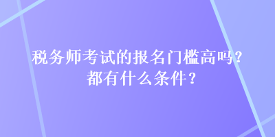 稅務(wù)師考試的報名門檻高嗎？都有什么條件？