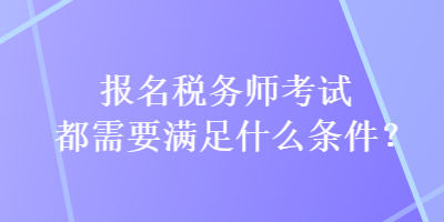 報名稅務(wù)師考試都需要滿足什么條件？