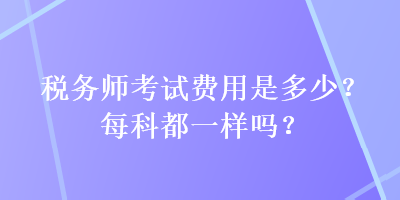 稅務(wù)師考試費用是多少？每科都一樣嗎？