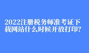 2022注冊(cè)稅務(wù)師準(zhǔn)考證下載網(wǎng)站什么時(shí)候開放打印？