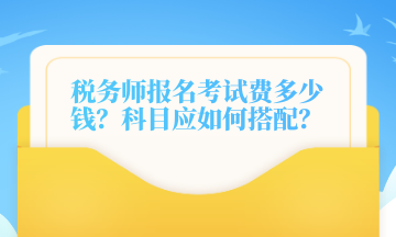 稅務(wù)師報名考試費多少錢？科目應(yīng)如何搭配？