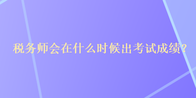 稅務(wù)師會(huì)在什么時(shí)候出考試成績(jī)？