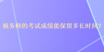 稅務師的考試成績能保留多長時間？