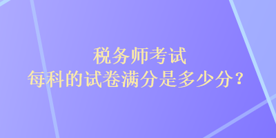 稅務(wù)師考試每科的試卷滿(mǎn)分是多少分？