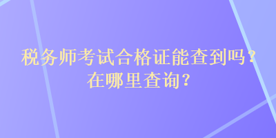 稅務(wù)師考試合格證能查到嗎？在哪里查詢？