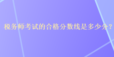 稅務(wù)師考試的合格分數(shù)線是多少分？