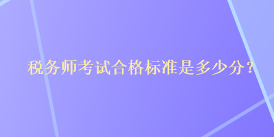 稅務(wù)師考試合格標(biāo)準(zhǔn)是多少分？