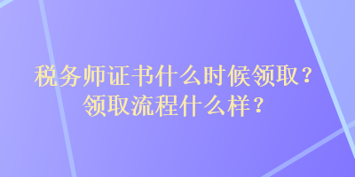 稅務(wù)師證書什么時(shí)候領(lǐng)?。款I(lǐng)取流程什么樣？