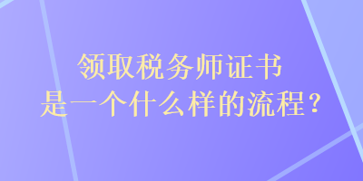 領(lǐng)取稅務(wù)師證書是一個什么樣的流程？