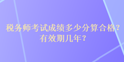 稅務(wù)師考試成績多少分算合格？有效期幾年？