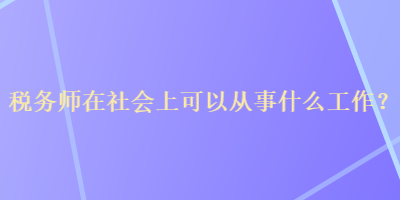 稅務(wù)師在社會上可以從事什么工作？