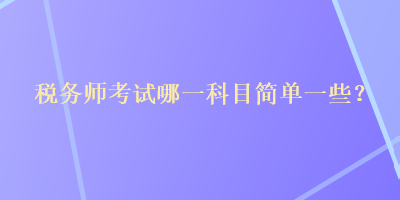 稅務(wù)師考試哪一科目簡單一些？