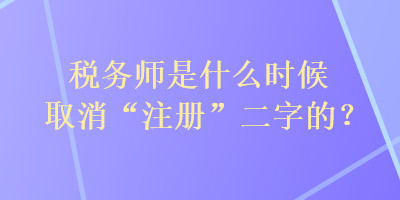 稅務(wù)師是什么時(shí)候取消“注冊(cè)”二字的？