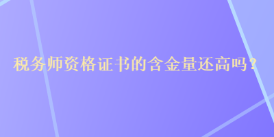 稅務師資格證書的含金量還高嗎？