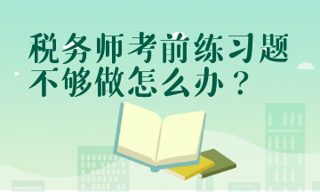 稅務(wù)師考前練習(xí)題不夠做怎么辦？