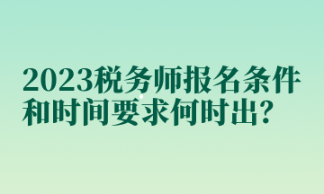 2023稅務(wù)師報名條件和時間要求何時出？