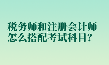 稅務師和注冊會計師怎么搭配考試科目？