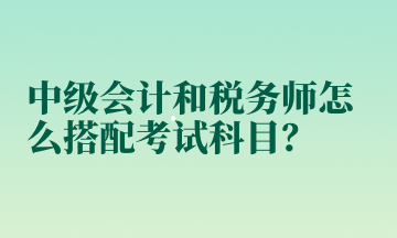 中級會計和稅務師怎么搭配考試科目？