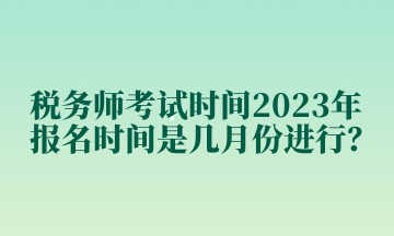 稅務(wù)師考試時間2023年報名時間是幾月份進(jìn)行？