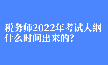 稅務(wù)師2022年考試大綱什么時(shí)間出來的？