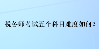 稅務(wù)師考試五個(gè)科目難度如何？