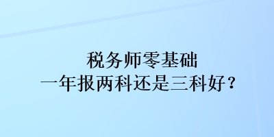 稅務(wù)師零基礎(chǔ)一年報兩科還是三科好？