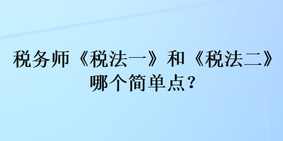 稅務(wù)師《稅法一》和《稅法二》哪個(gè)簡單點(diǎn)？