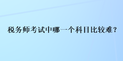 稅務師考試中哪一個科目比較難？