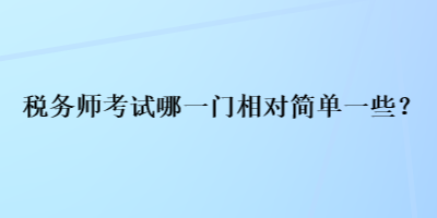 稅務(wù)師考試哪一門相對(duì)簡(jiǎn)單一些？