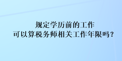 規(guī)定學歷前的工作可以算稅務師相關工作年限嗎？