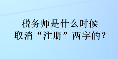 稅務(wù)師是什么時候取消“注冊”兩字的？