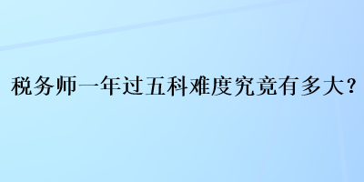 稅務(wù)師一年過(guò)五科難度究竟有多大？