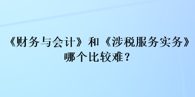 《財(cái)務(wù)與會(huì)計(jì)》和《涉稅服務(wù)實(shí)務(wù)》哪個(gè)比較難？