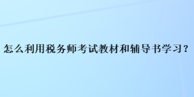 怎么利用稅務(wù)師考試教材和輔導書學習？