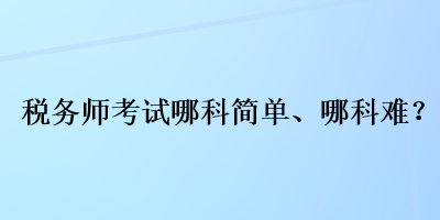 稅務(wù)師考試哪科簡單、哪科難？