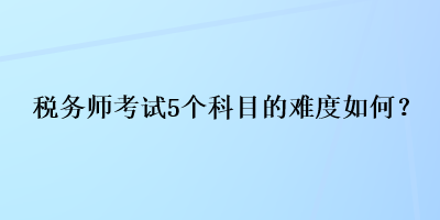 稅務(wù)師考試5個(gè)科目的難度如何？