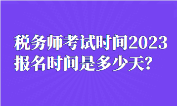 稅務師考試時間2023報名時間是多少天？